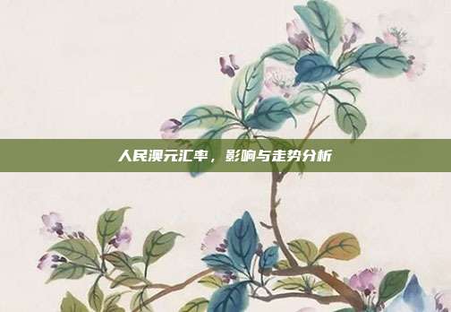 人民澳元汇率，影响与走势分析