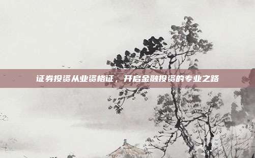 证券投资从业资格证，开启金融投资的专业之路