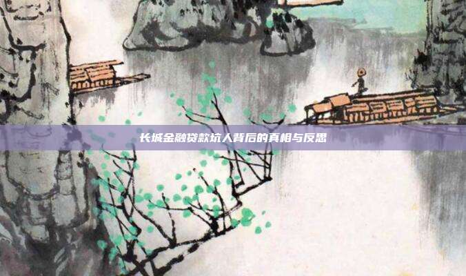 长城金融贷款坑人背后的真相与反思