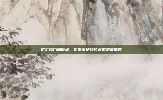 尼尔森白酒数据，揭示市场趋势与消费者偏好