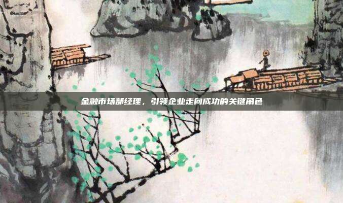 金融市场部经理，引领企业走向成功的关键角色