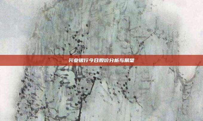 兴业银行今日股价分析与展望