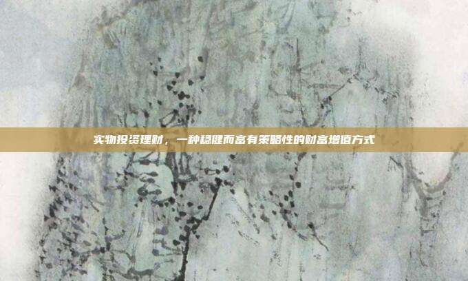 实物投资理财，一种稳健而富有策略性的财富增值方式