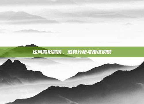 沙河股份股价，趋势分析与投资洞察