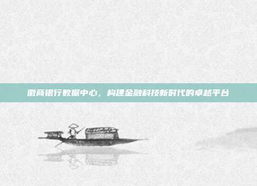徽商银行数据中心，构建金融科技新时代的卓越平台