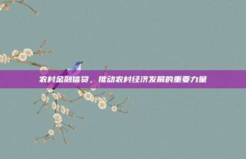 农村金融信贷，推动农村经济发展的重要力量