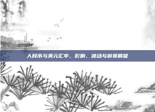 人民币与美元汇率，影响、波动与前景展望