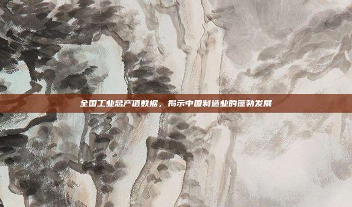 全国工业总产值数据，揭示中国制造业的蓬勃发展