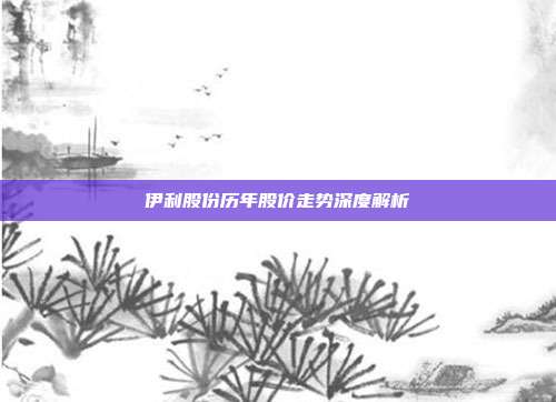 伊利股份历年股价走势深度解析