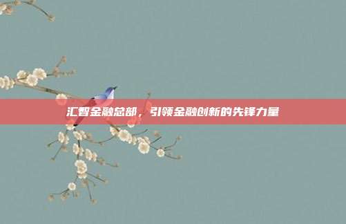 汇智金融总部,引领金融创新的先锋力量
