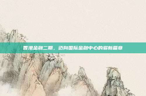 香港金融二期，迈向国际金融中心的崭新篇章