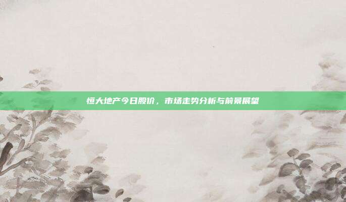 恒大地产今日股价，市场走势分析与前景展望