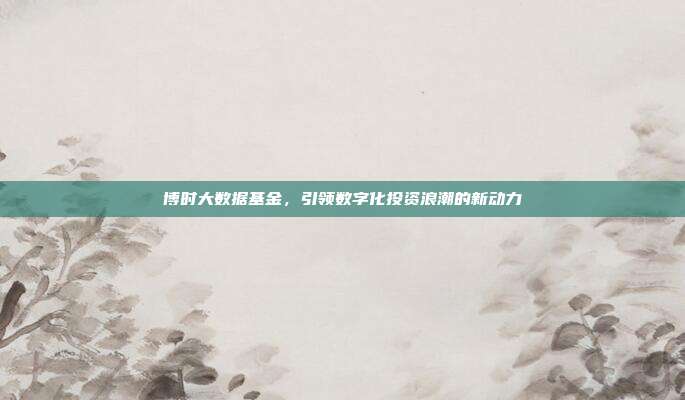 博时大数据基金，引领数字化投资浪潮的新动力