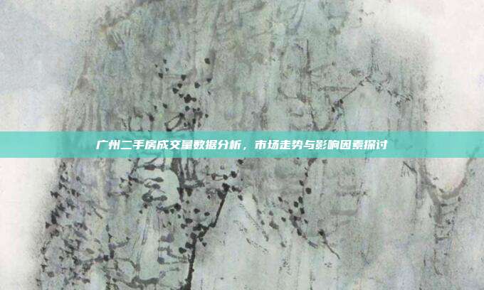 广州二手房成交量数据分析，市场走势与影响因素探讨