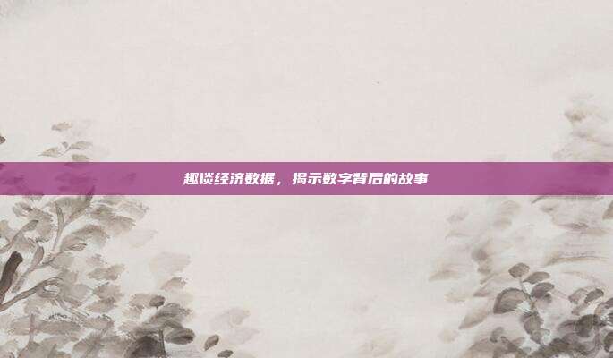 趣谈经济数据，揭示数字背后的故事