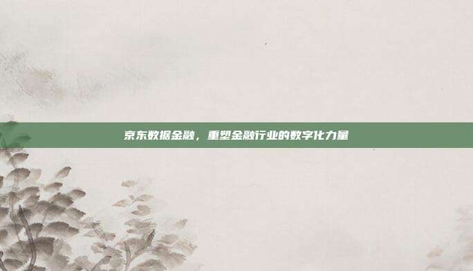 京东数据金融，重塑金融行业的数字化力量