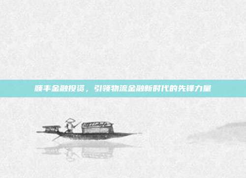 顺丰金融投资，引领物流金融新时代的先锋力量