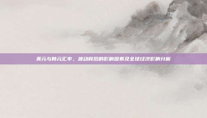 美元与韩元汇率，波动背后的影响因素及全球经济影响分析