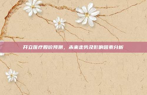 开立医疗股价预测，未来走势及影响因素分析