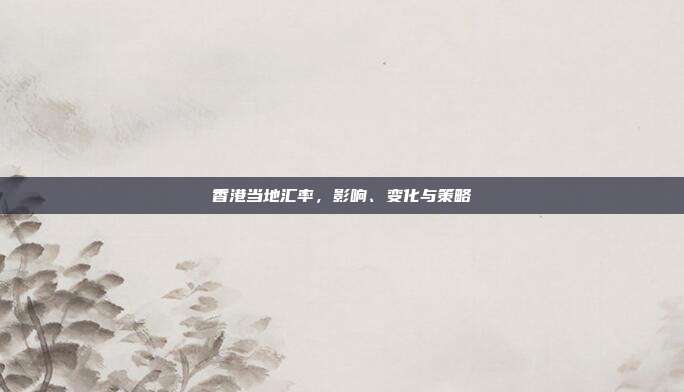 香港当地汇率,影响、变化与策略