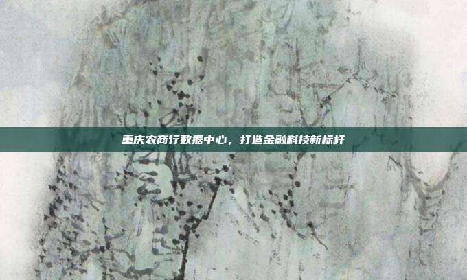 重庆农商行数据中心，打造金融科技新标杆