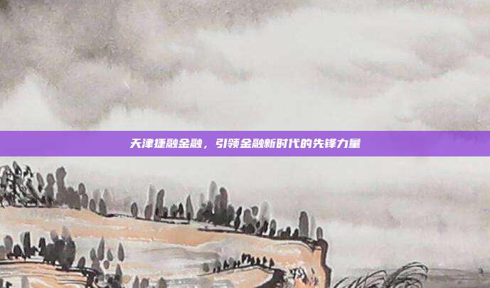 天津捷融金融，引领金融新时代的先锋力量