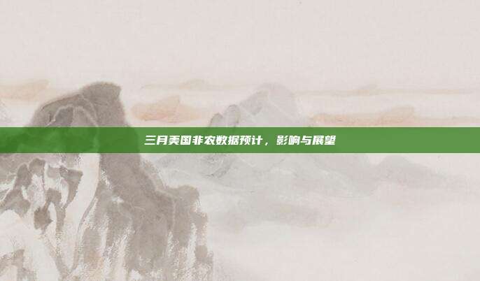 三月美国非农数据预计，影响与展望