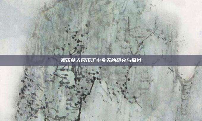 澳币兑人民币汇率今天的研究与探讨