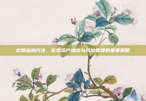 定期金融方法，实现资产增值与风险管理的重要策略
