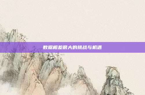 数据相差很大的挑战与机遇