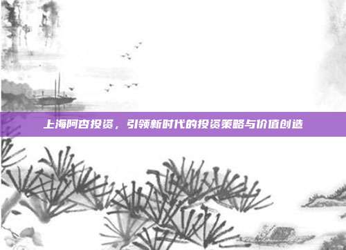 上海阿杏投资，引领新时代的投资策略与价值创造