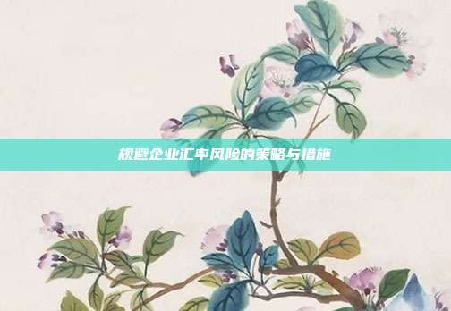 规避企业汇率风险的策略与措施