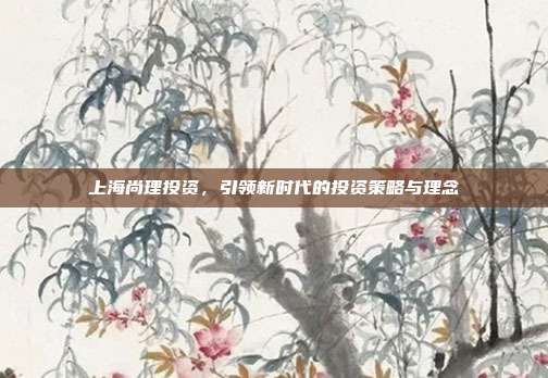 上海尚理投资，引领新时代的投资策略与理念
