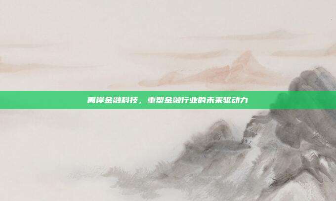 离岸金融科技，重塑金融行业的未来驱动力