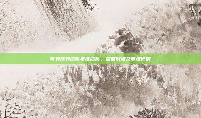 可转债转股价与证股价，深度解析及市场影响