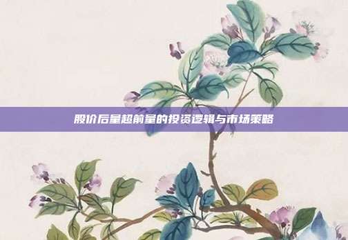 股价后量超前量的投资逻辑与市场策略