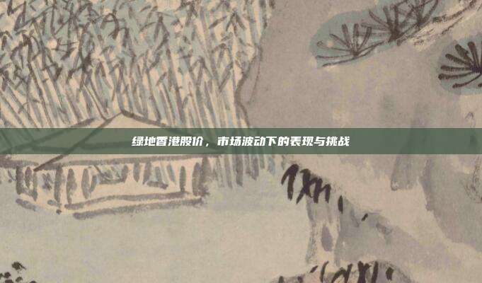 绿地香港股价，市场波动下的表现与挑战
