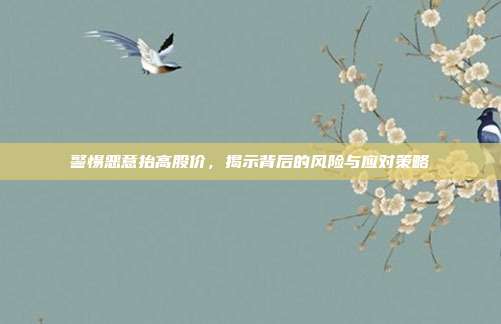 警惕恶意抬高股价，揭示背后的风险与应对策略