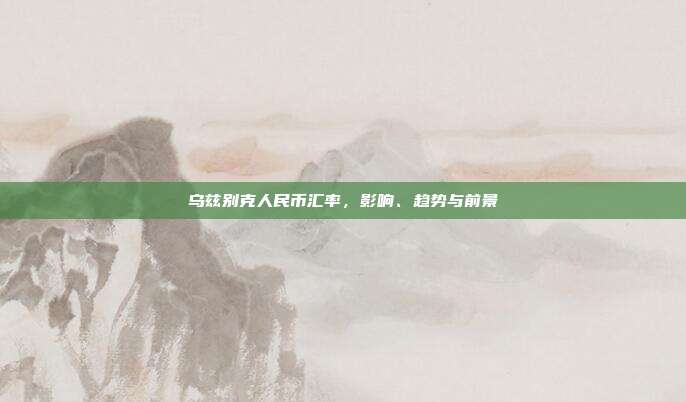 乌兹别克人民币汇率，影响、趋势与前景