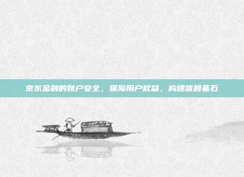 京东金融的账户安全，保障用户权益，构建信赖基石