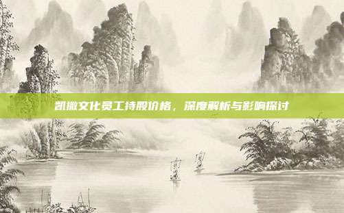 凯撒文化员工持股价格,深度解析与影响探讨
