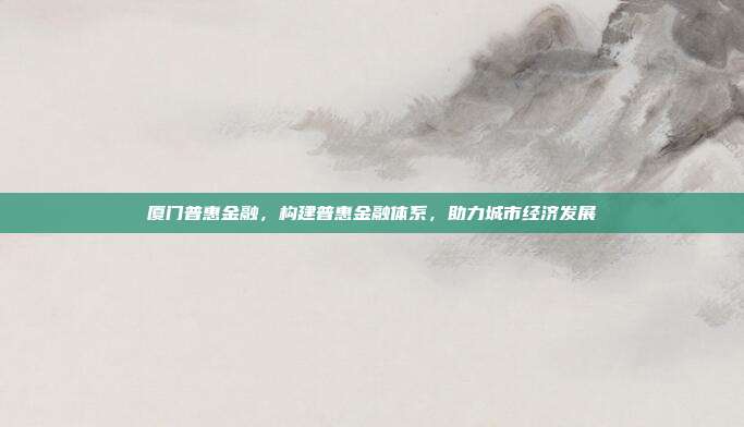 厦门普惠金融，构建普惠金融体系，助力城市经济发展