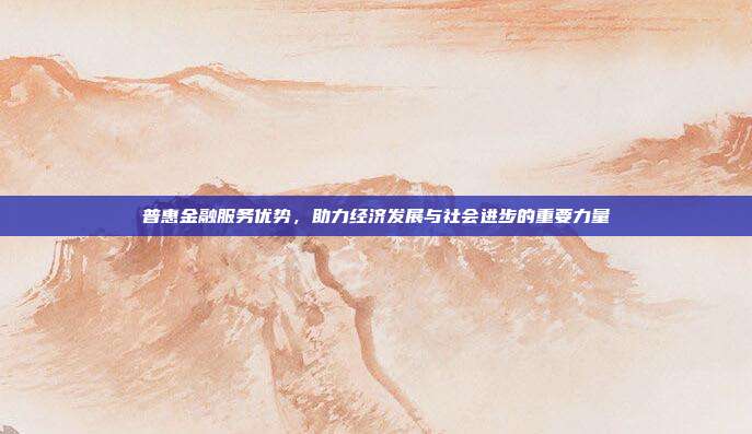 普惠金融服务优势，助力经济发展与社会进步的重要力量