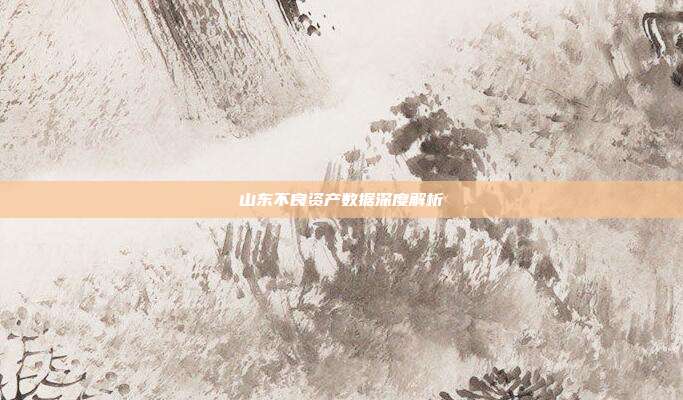 山东不良资产数据深度解析
