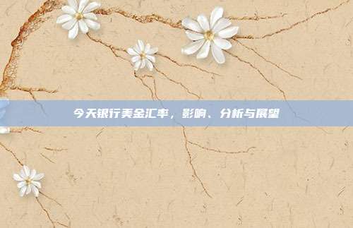 今天银行美金汇率，影响、分析与展望