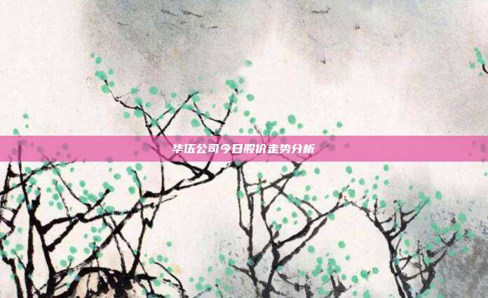 华伍公司今日股价走势分析