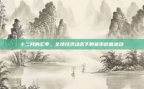 十二月的汇率，全球经济动态下的货币价值波动
