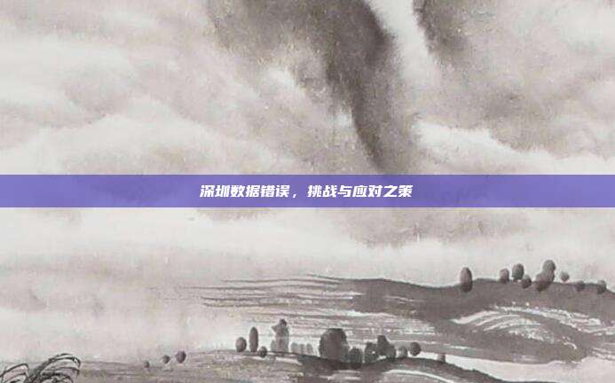 深圳数据错误，挑战与应对之策