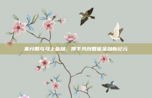 来分期与马上金融，携手共创智能金融新纪元