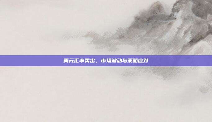 美元汇率卖出，市场波动与策略应对